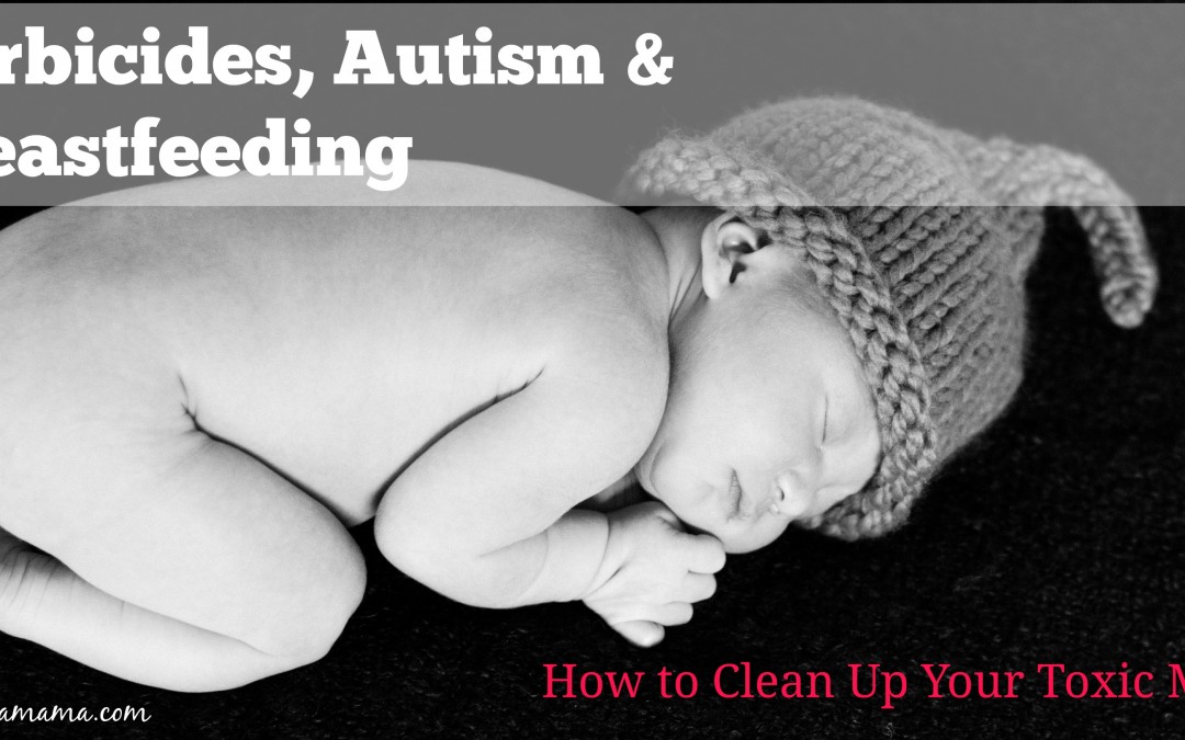 Herbicides, Autism and Breastfeeding:  How to Clean Up Your Toxic Milk